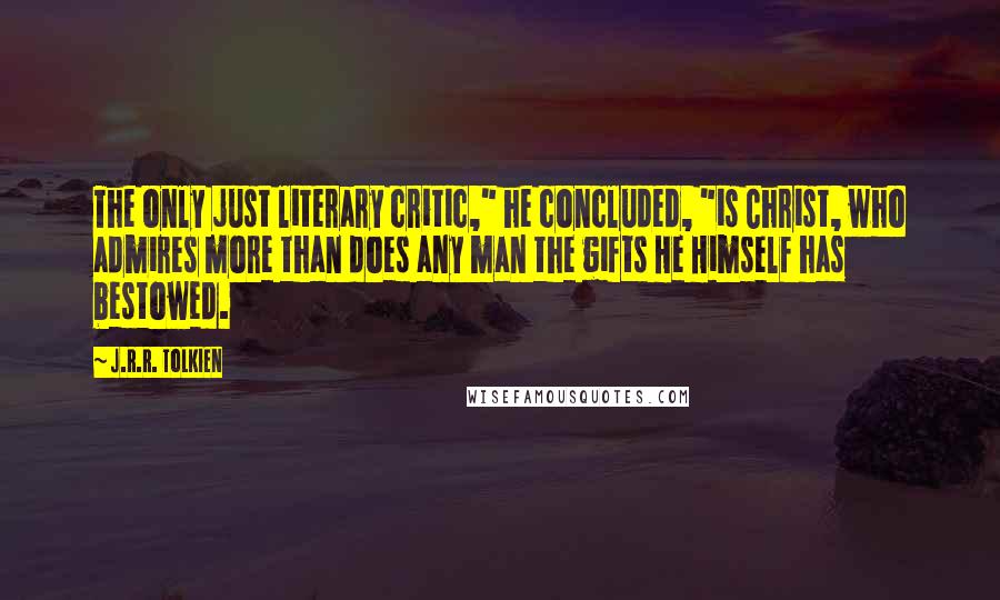 J.R.R. Tolkien Quotes: The only just literary critic," he concluded, "is Christ, who admires more than does any man the gifts He Himself has bestowed.