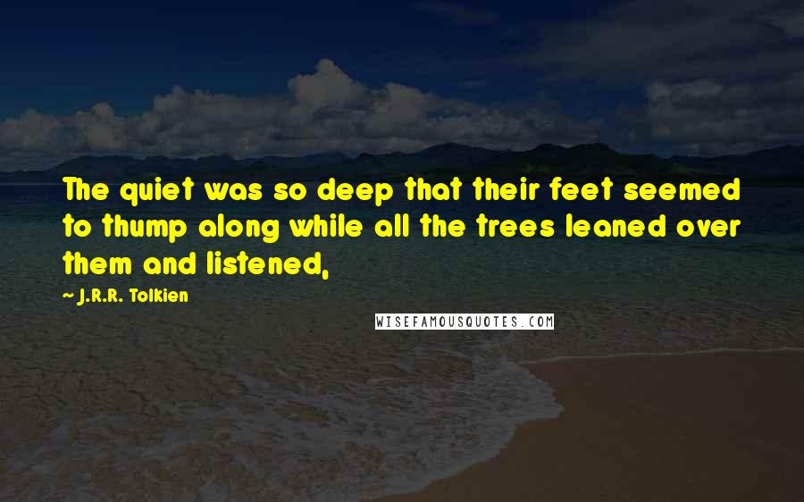 J.R.R. Tolkien Quotes: The quiet was so deep that their feet seemed to thump along while all the trees leaned over them and listened,