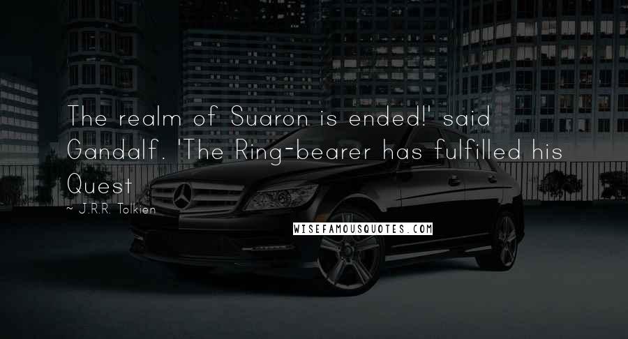 J.R.R. Tolkien Quotes: The realm of Suaron is ended!' said Gandalf. 'The Ring-bearer has fulfilled his Quest