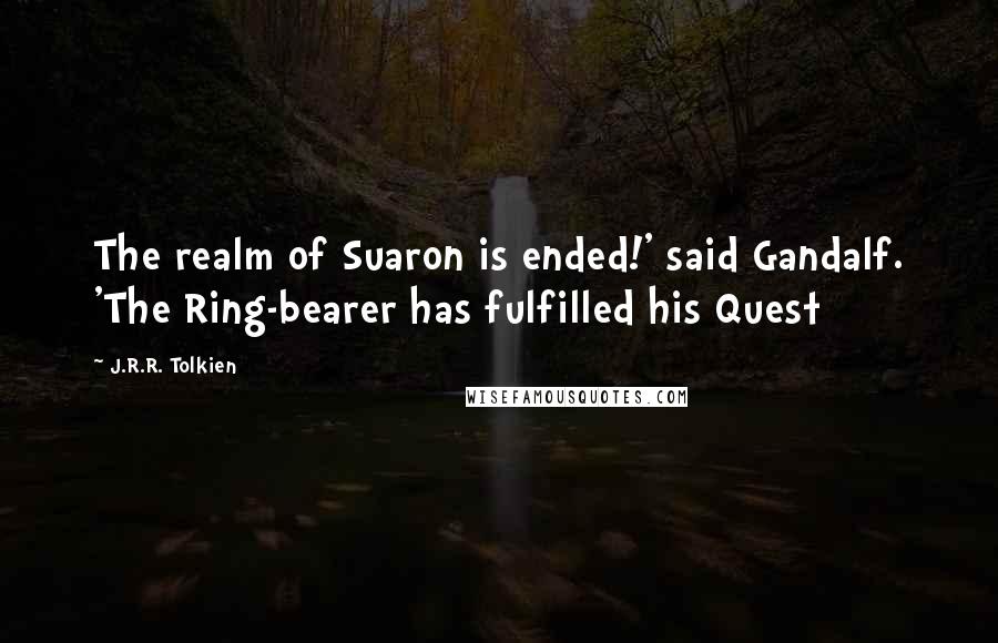 J.R.R. Tolkien Quotes: The realm of Suaron is ended!' said Gandalf. 'The Ring-bearer has fulfilled his Quest