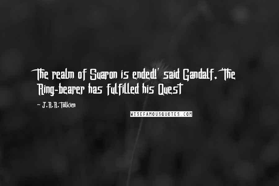 J.R.R. Tolkien Quotes: The realm of Suaron is ended!' said Gandalf. 'The Ring-bearer has fulfilled his Quest