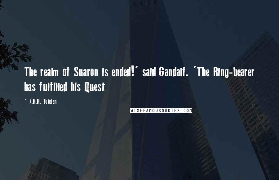 J.R.R. Tolkien Quotes: The realm of Suaron is ended!' said Gandalf. 'The Ring-bearer has fulfilled his Quest