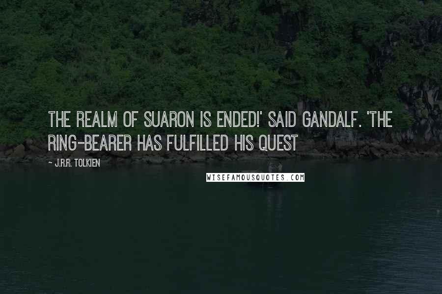 J.R.R. Tolkien Quotes: The realm of Suaron is ended!' said Gandalf. 'The Ring-bearer has fulfilled his Quest