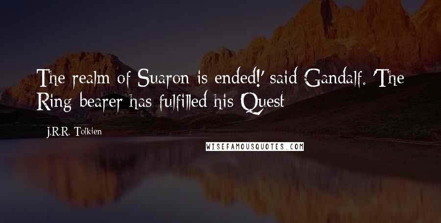 J.R.R. Tolkien Quotes: The realm of Suaron is ended!' said Gandalf. 'The Ring-bearer has fulfilled his Quest