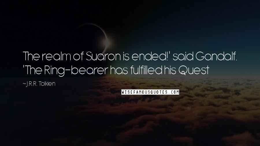 J.R.R. Tolkien Quotes: The realm of Suaron is ended!' said Gandalf. 'The Ring-bearer has fulfilled his Quest