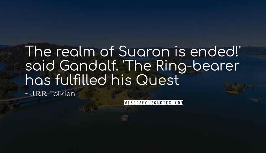 J.R.R. Tolkien Quotes: The realm of Suaron is ended!' said Gandalf. 'The Ring-bearer has fulfilled his Quest