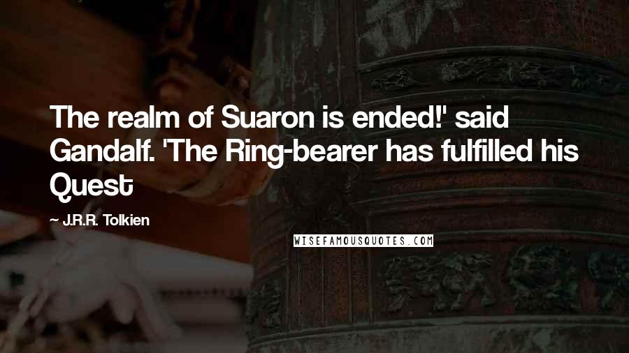 J.R.R. Tolkien Quotes: The realm of Suaron is ended!' said Gandalf. 'The Ring-bearer has fulfilled his Quest