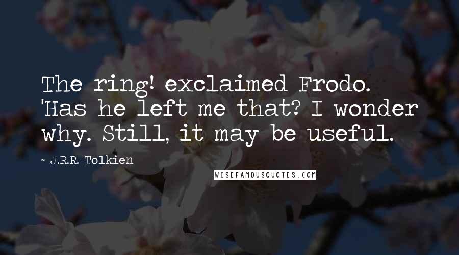 J.R.R. Tolkien Quotes: The ring! exclaimed Frodo. 'Has he left me that? I wonder why. Still, it may be useful.