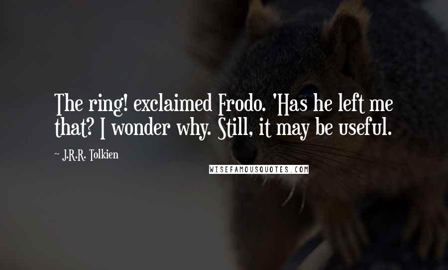 J.R.R. Tolkien Quotes: The ring! exclaimed Frodo. 'Has he left me that? I wonder why. Still, it may be useful.