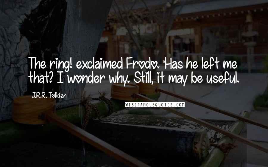 J.R.R. Tolkien Quotes: The ring! exclaimed Frodo. 'Has he left me that? I wonder why. Still, it may be useful.