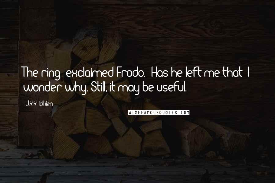 J.R.R. Tolkien Quotes: The ring! exclaimed Frodo. 'Has he left me that? I wonder why. Still, it may be useful.