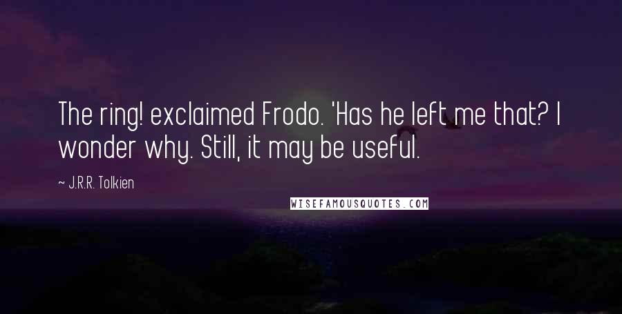 J.R.R. Tolkien Quotes: The ring! exclaimed Frodo. 'Has he left me that? I wonder why. Still, it may be useful.