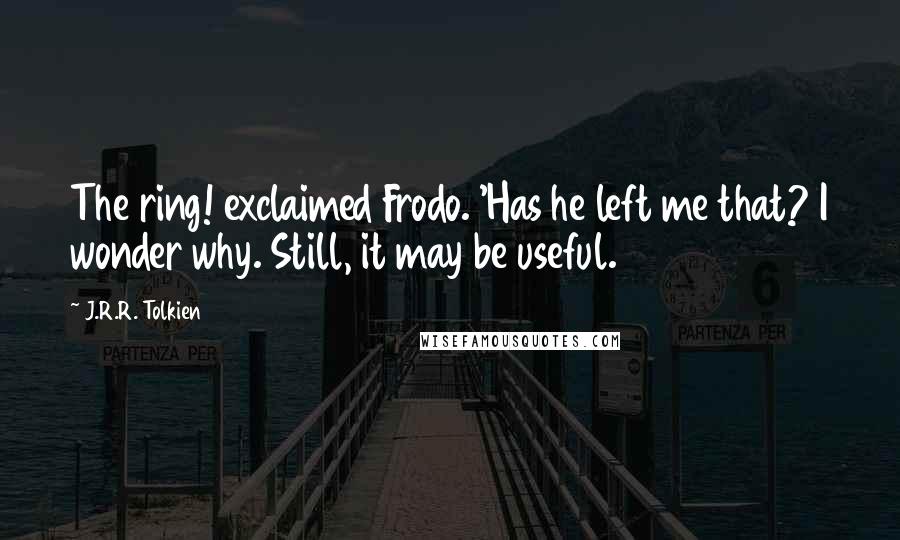 J.R.R. Tolkien Quotes: The ring! exclaimed Frodo. 'Has he left me that? I wonder why. Still, it may be useful.