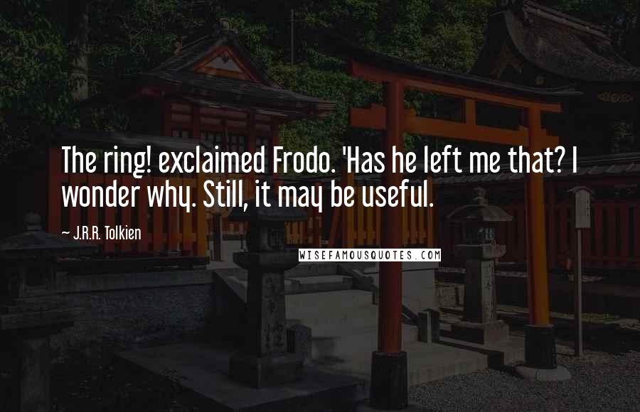 J.R.R. Tolkien Quotes: The ring! exclaimed Frodo. 'Has he left me that? I wonder why. Still, it may be useful.