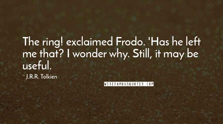 J.R.R. Tolkien Quotes: The ring! exclaimed Frodo. 'Has he left me that? I wonder why. Still, it may be useful.