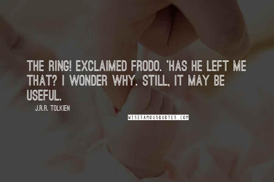 J.R.R. Tolkien Quotes: The ring! exclaimed Frodo. 'Has he left me that? I wonder why. Still, it may be useful.