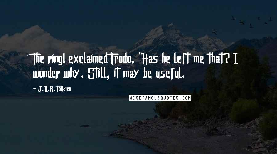 J.R.R. Tolkien Quotes: The ring! exclaimed Frodo. 'Has he left me that? I wonder why. Still, it may be useful.