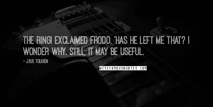 J.R.R. Tolkien Quotes: The ring! exclaimed Frodo. 'Has he left me that? I wonder why. Still, it may be useful.