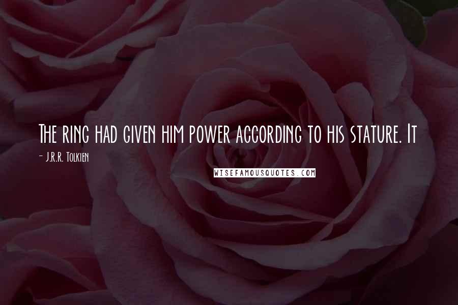 J.R.R. Tolkien Quotes: The ring had given him power according to his stature. It