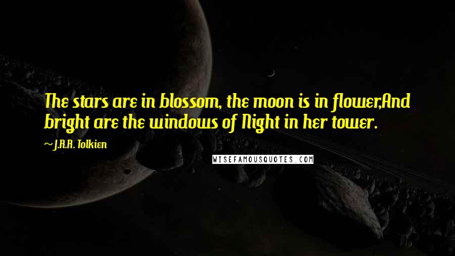 J.R.R. Tolkien Quotes: The stars are in blossom, the moon is in flower,And bright are the windows of Night in her tower.