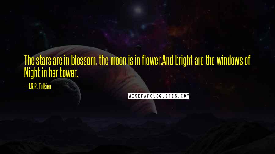 J.R.R. Tolkien Quotes: The stars are in blossom, the moon is in flower,And bright are the windows of Night in her tower.