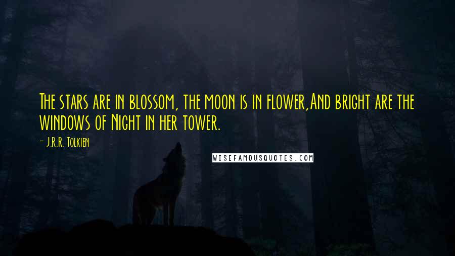 J.R.R. Tolkien Quotes: The stars are in blossom, the moon is in flower,And bright are the windows of Night in her tower.