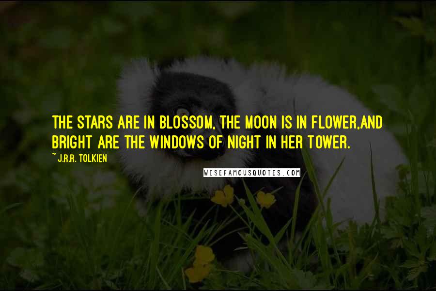 J.R.R. Tolkien Quotes: The stars are in blossom, the moon is in flower,And bright are the windows of Night in her tower.