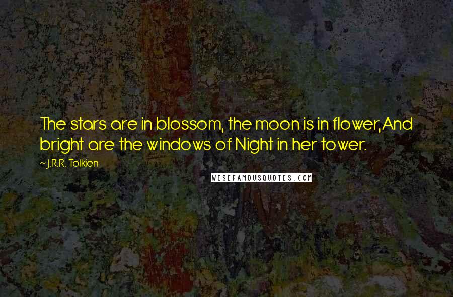 J.R.R. Tolkien Quotes: The stars are in blossom, the moon is in flower,And bright are the windows of Night in her tower.