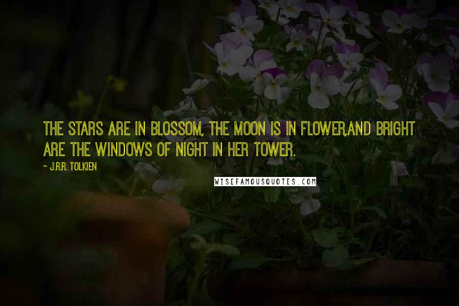 J.R.R. Tolkien Quotes: The stars are in blossom, the moon is in flower,And bright are the windows of Night in her tower.
