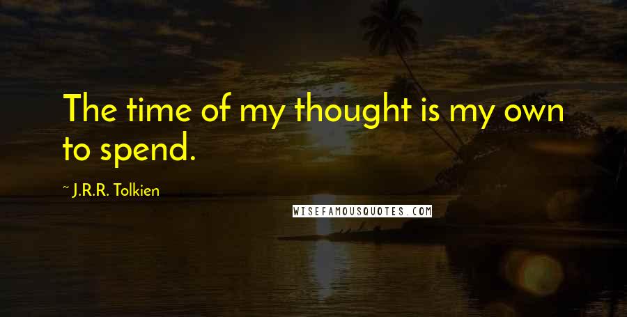 J.R.R. Tolkien Quotes: The time of my thought is my own to spend.