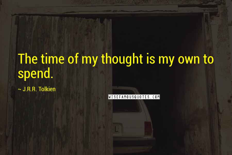 J.R.R. Tolkien Quotes: The time of my thought is my own to spend.