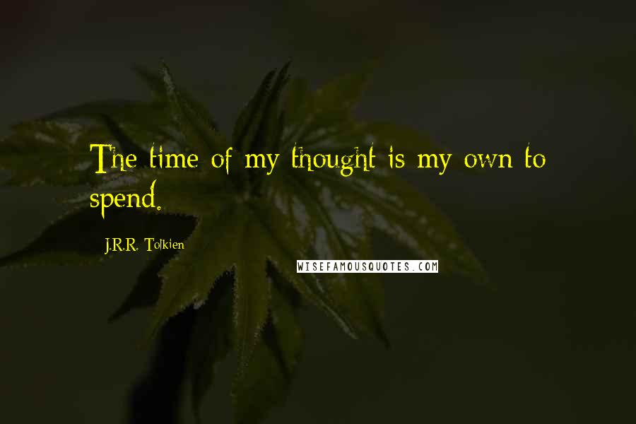 J.R.R. Tolkien Quotes: The time of my thought is my own to spend.