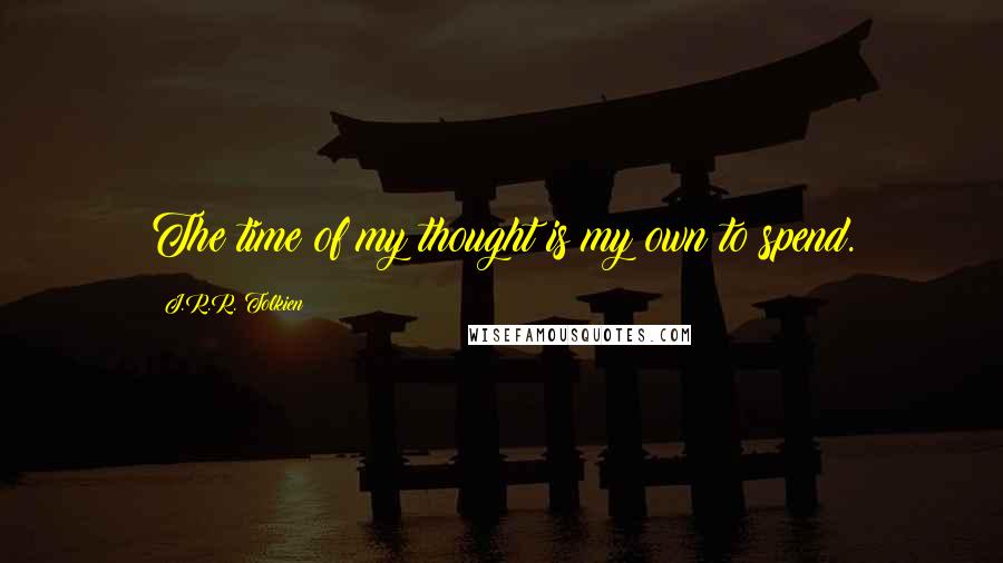 J.R.R. Tolkien Quotes: The time of my thought is my own to spend.
