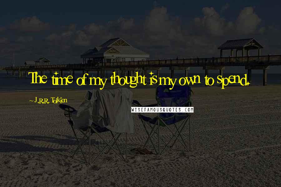 J.R.R. Tolkien Quotes: The time of my thought is my own to spend.