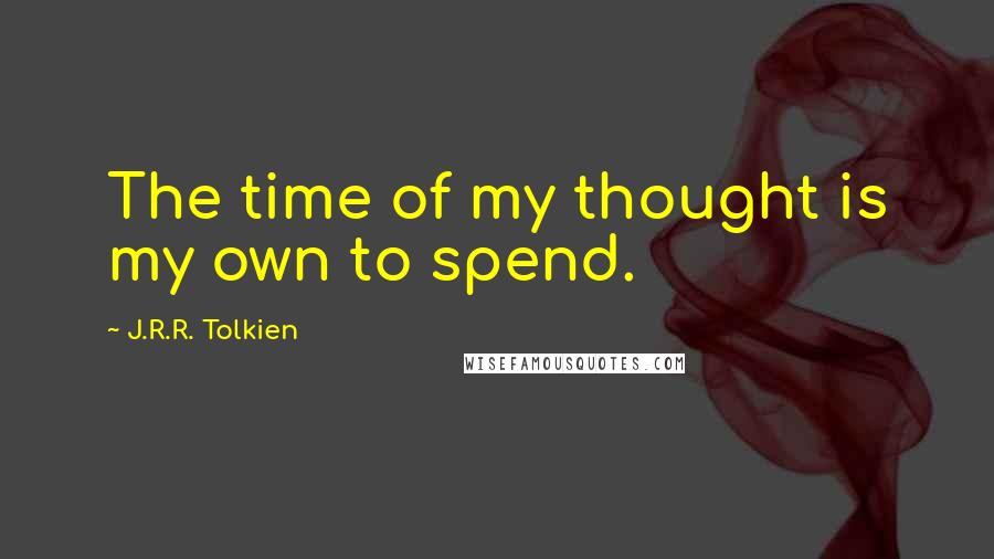 J.R.R. Tolkien Quotes: The time of my thought is my own to spend.