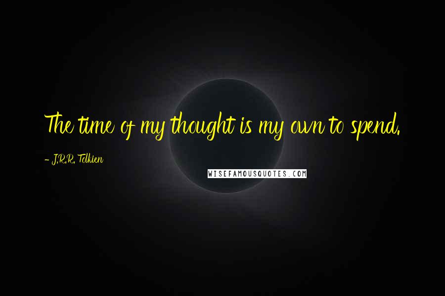 J.R.R. Tolkien Quotes: The time of my thought is my own to spend.