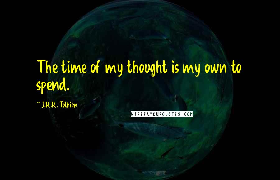 J.R.R. Tolkien Quotes: The time of my thought is my own to spend.