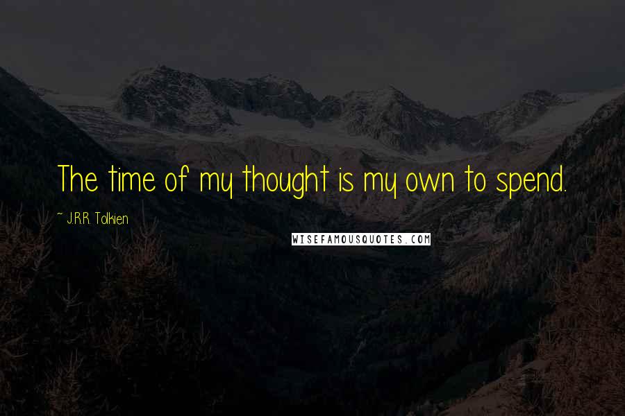 J.R.R. Tolkien Quotes: The time of my thought is my own to spend.
