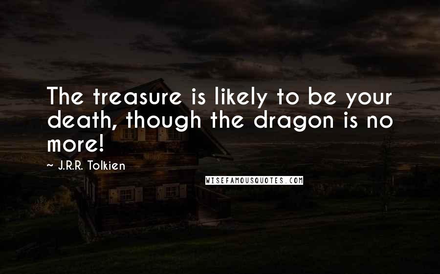 J.R.R. Tolkien Quotes: The treasure is likely to be your death, though the dragon is no more!