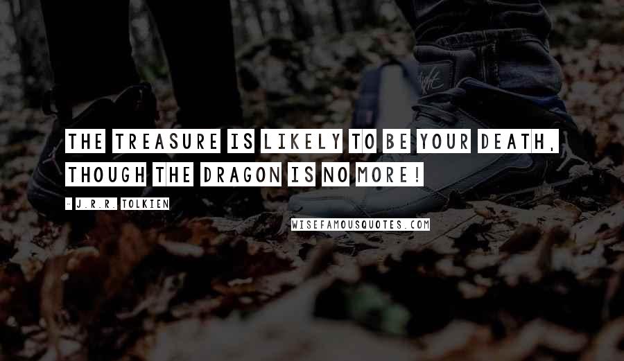 J.R.R. Tolkien Quotes: The treasure is likely to be your death, though the dragon is no more!