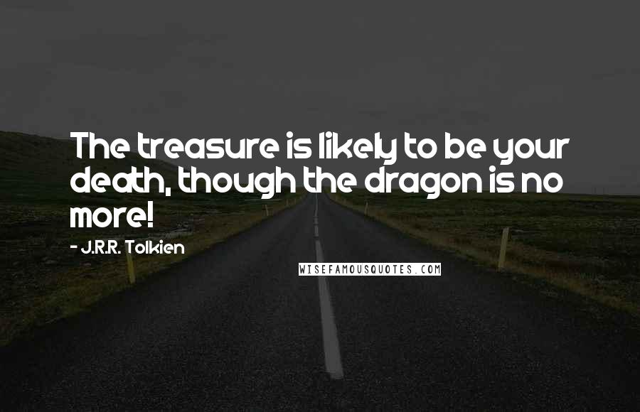 J.R.R. Tolkien Quotes: The treasure is likely to be your death, though the dragon is no more!