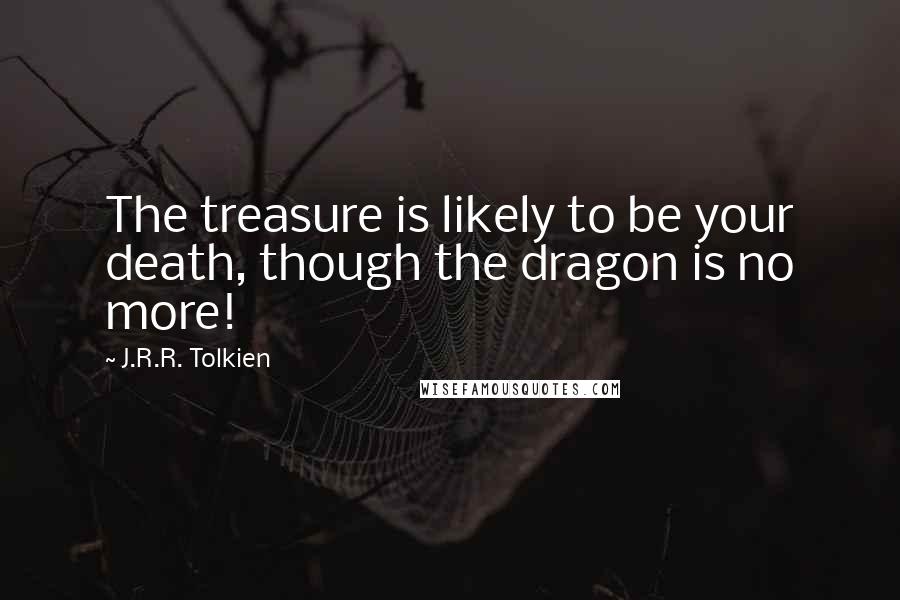 J.R.R. Tolkien Quotes: The treasure is likely to be your death, though the dragon is no more!