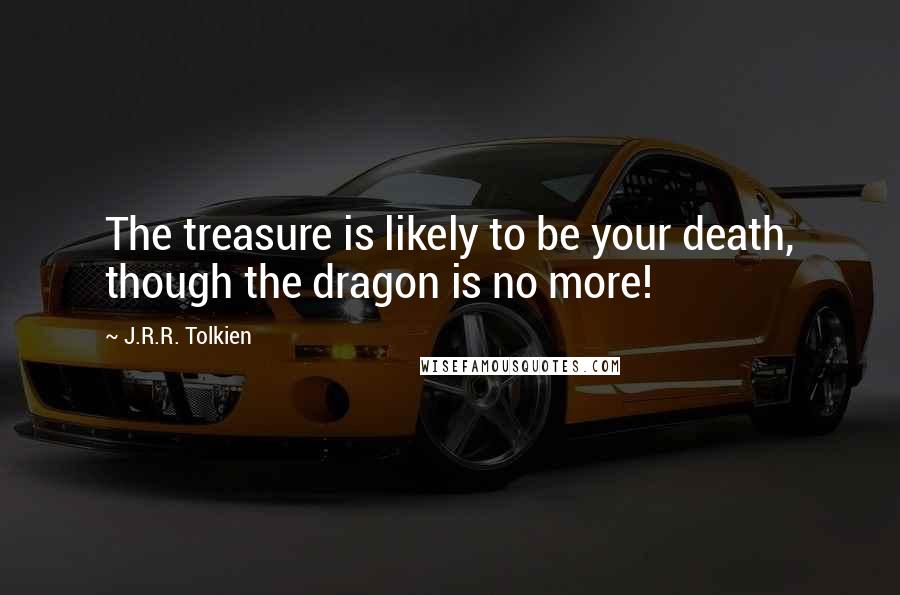 J.R.R. Tolkien Quotes: The treasure is likely to be your death, though the dragon is no more!