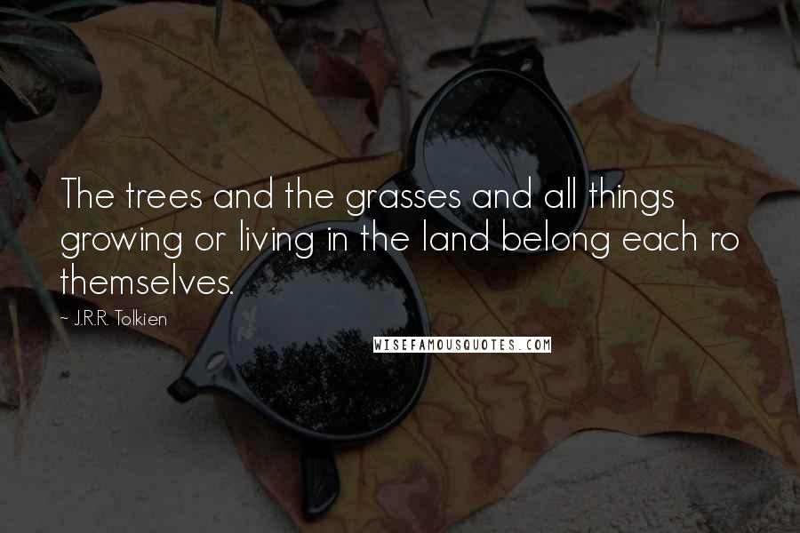 J.R.R. Tolkien Quotes: The trees and the grasses and all things growing or living in the land belong each ro themselves.