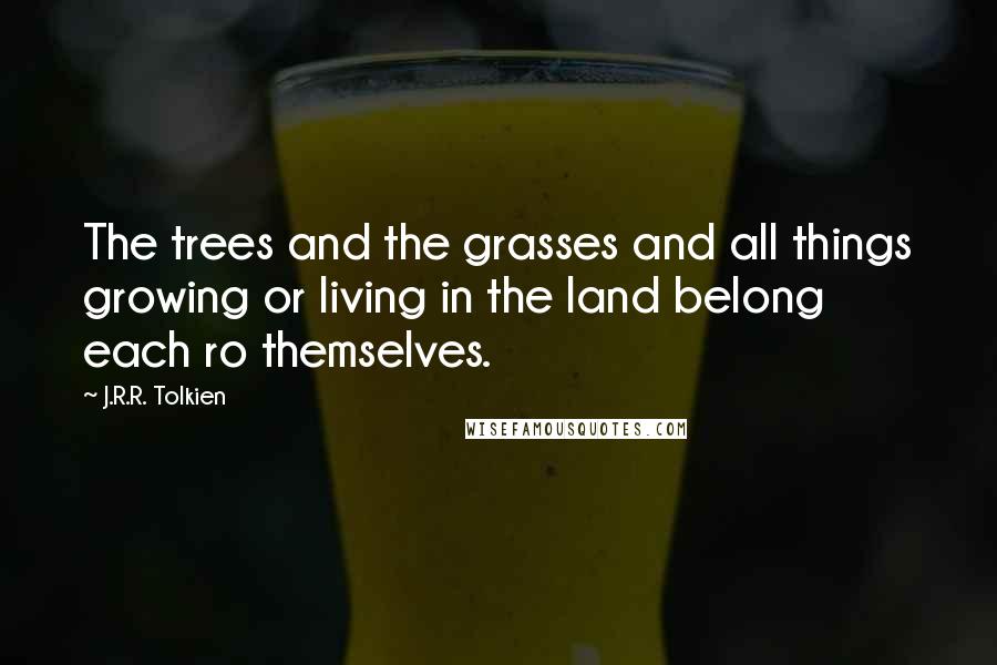 J.R.R. Tolkien Quotes: The trees and the grasses and all things growing or living in the land belong each ro themselves.