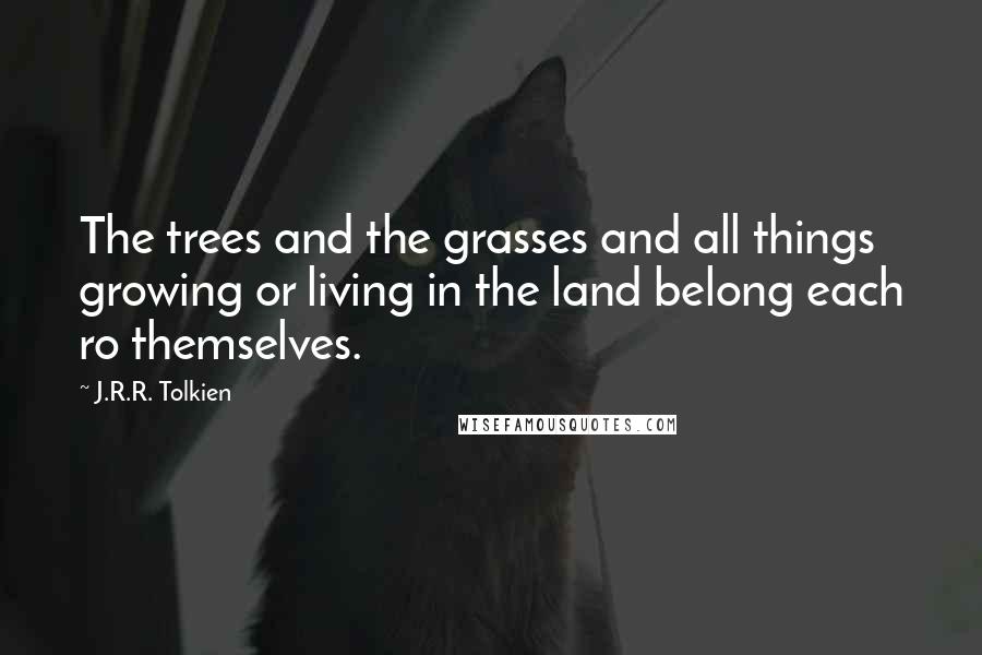 J.R.R. Tolkien Quotes: The trees and the grasses and all things growing or living in the land belong each ro themselves.