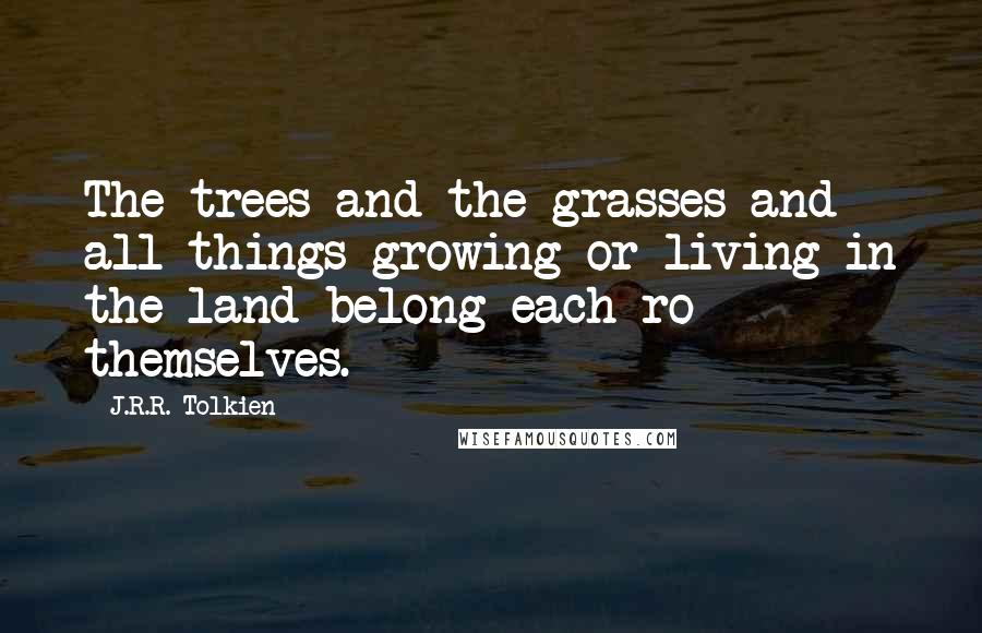 J.R.R. Tolkien Quotes: The trees and the grasses and all things growing or living in the land belong each ro themselves.