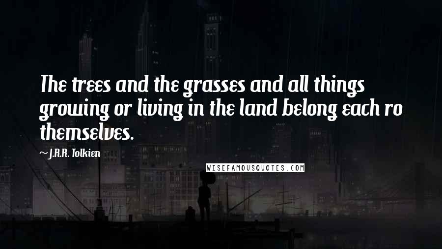 J.R.R. Tolkien Quotes: The trees and the grasses and all things growing or living in the land belong each ro themselves.