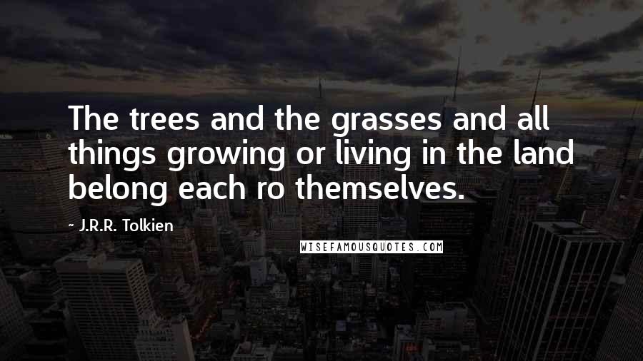 J.R.R. Tolkien Quotes: The trees and the grasses and all things growing or living in the land belong each ro themselves.