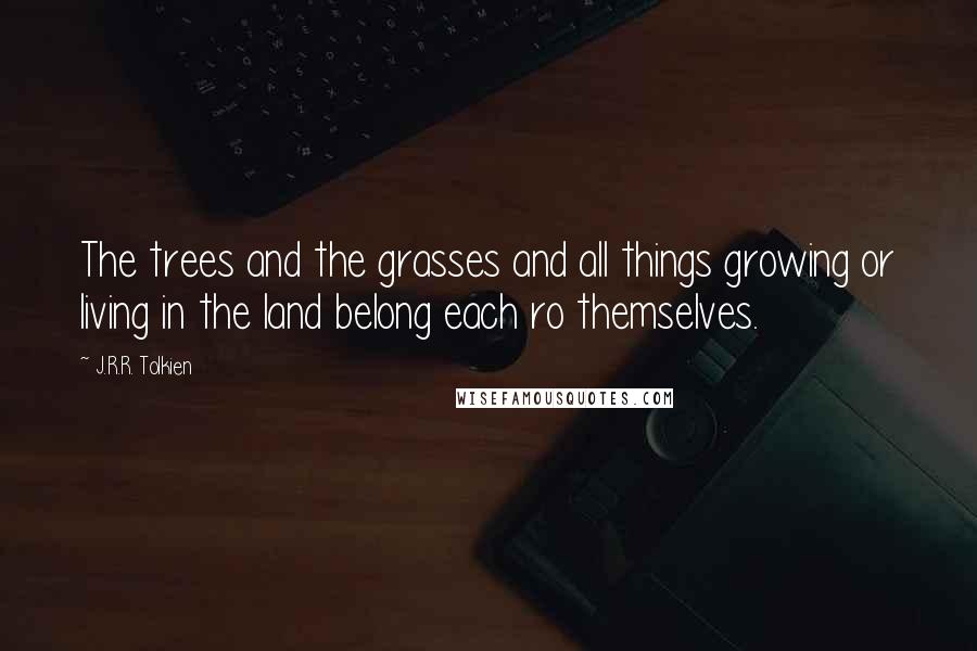 J.R.R. Tolkien Quotes: The trees and the grasses and all things growing or living in the land belong each ro themselves.